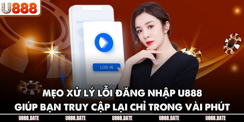 Mẹo xử lý lỗi đăng nhập U888 giúp bạn truy cập lại chỉ trong vài phút